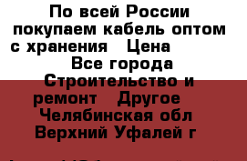 По всей России покупаем кабель оптом с хранения › Цена ­ 1 000 - Все города Строительство и ремонт » Другое   . Челябинская обл.,Верхний Уфалей г.
